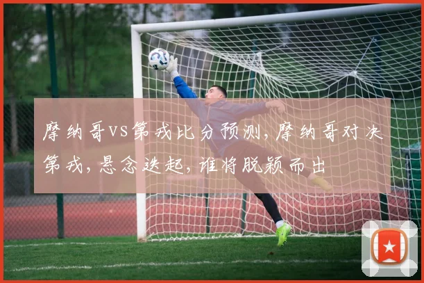 摩纳哥vs第戎比分预测,摩纳哥对决第戎,悬念迭起,谁将脱颖而出