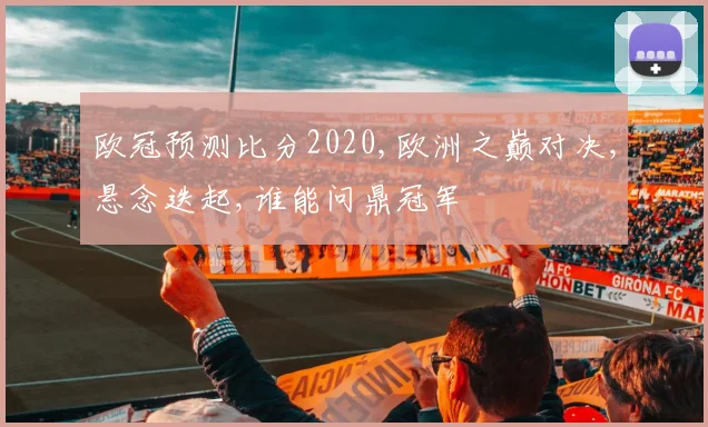 欧冠预测比分2020,欧洲之巅对决,悬念迭起,谁能问鼎冠军