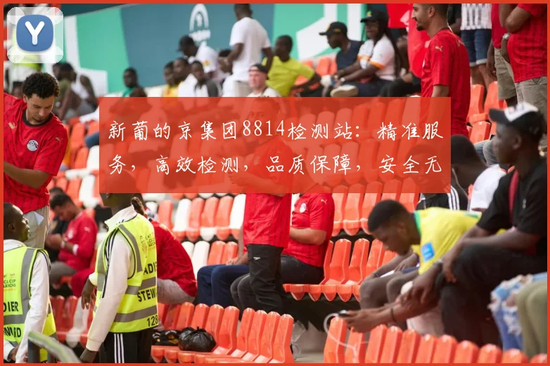 新葡的京集团8814检测站：精准服务，高效检测，品质保障，安全无忧，三重保障，值得信赖