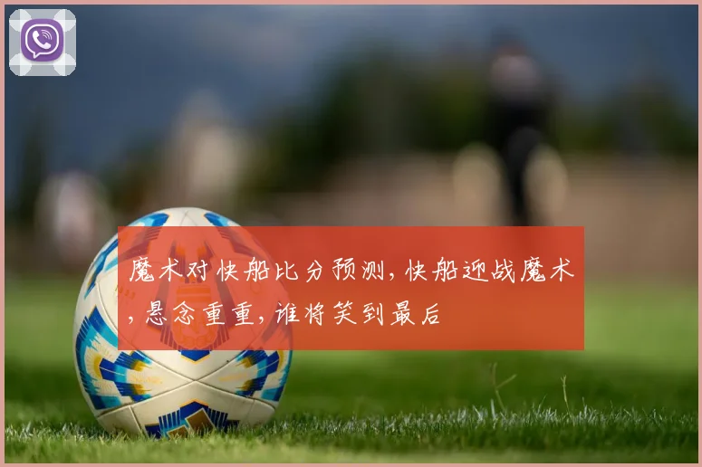 魔术对快船比分预测,快船迎战魔术,悬念重重,谁将笑到最后