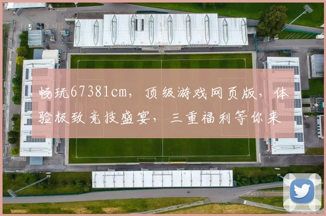 畅玩67381cm，顶级游戏网页版，体验极致竞技盛宴，三重福利等你来